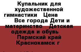 Купальник для художественной гимнастики › Цена ­ 20 000 - Все города Дети и материнство » Детская одежда и обувь   . Пермский край,Краснокамск г.